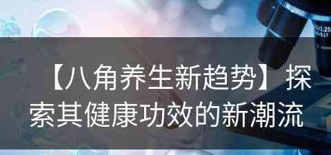 【八角养生新趋势】探索其健康功效的新潮流